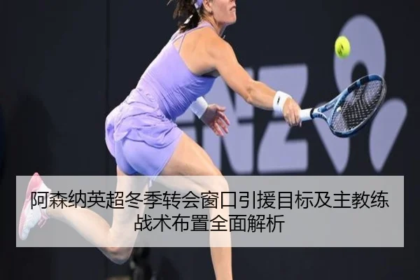 阿森纳英超冬季转会窗口引援目标及主教练战术布置全面解析