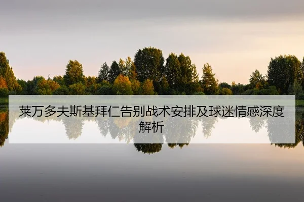 莱万多夫斯基拜仁告别战术安排及球迷情感深度解析